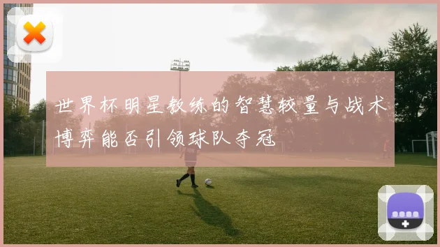 世界杯明星教练的智慧较量与战术博弈能否引领球队夺冠