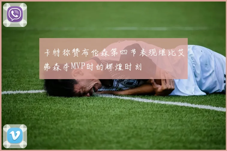 卡特称赞布伦森第四节表现堪比艾弗森夺MVP时的辉煌时刻