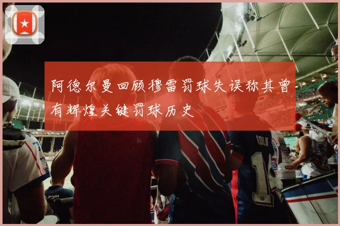阿德尔曼回顾穆雷罚球失误称其曾有辉煌关键罚球历史