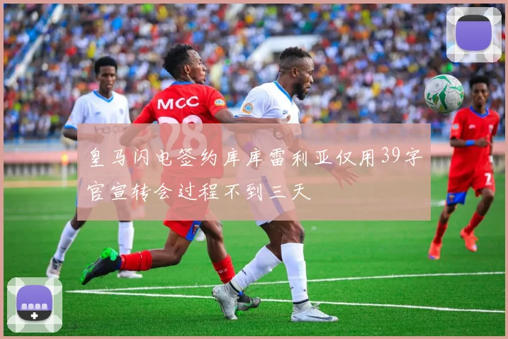 皇马闪电签约库库雷利亚仅用39字官宣转会过程不到三天