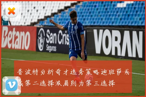 香波特分析奇才选秀策略迪班萨或成第二选择浓眉则为第三选择
