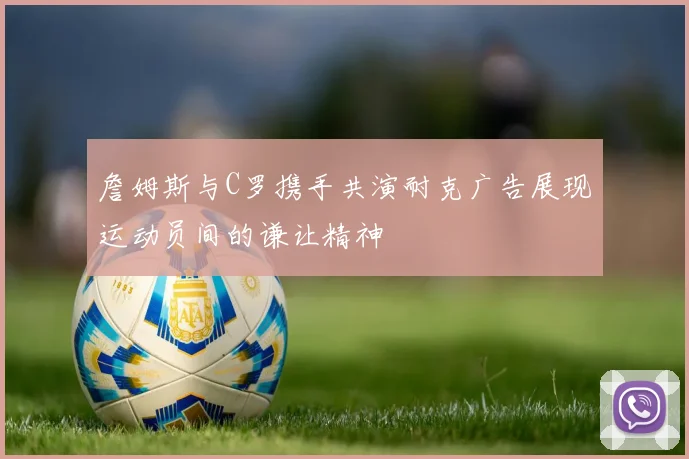 詹姆斯与C罗携手共演耐克广告展现运动员间的谦让精神