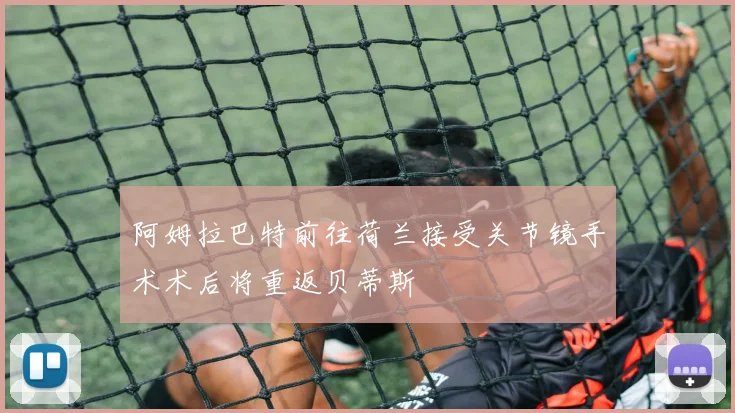 阿姆拉巴特前往荷兰接受关节镜手术术后将重返贝蒂斯