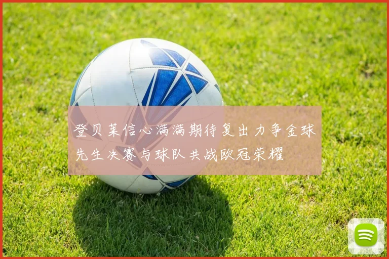登贝莱信心满满期待复出力争金球先生决赛与球队共战欧冠荣耀