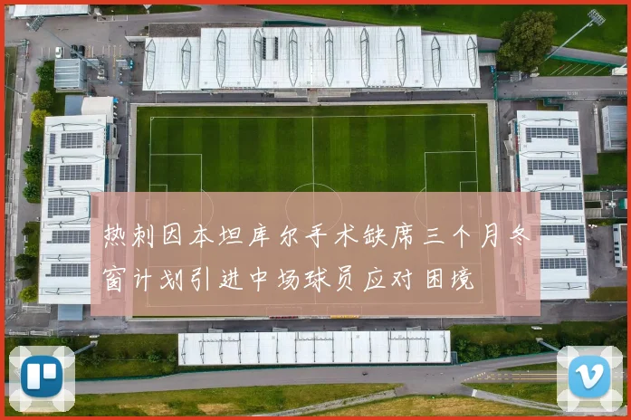 热刺因本坦库尔手术缺席三个月冬窗计划引进中场球员应对困境