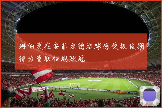 姆伯莫在安菲尔德进球感受极佳期待为曼联征战欧冠