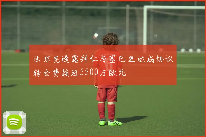 法尔克透露拜仁与塞巴里达成协议转会费接近5500万欧元