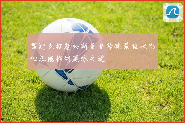 雷迪克称詹姆斯虽非每晚最佳状态但总能找到赢球之道