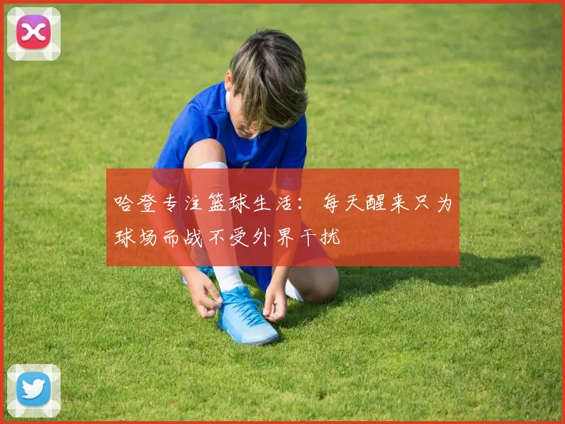 哈登专注篮球生活：每天醒来只为球场而战不受外界干扰