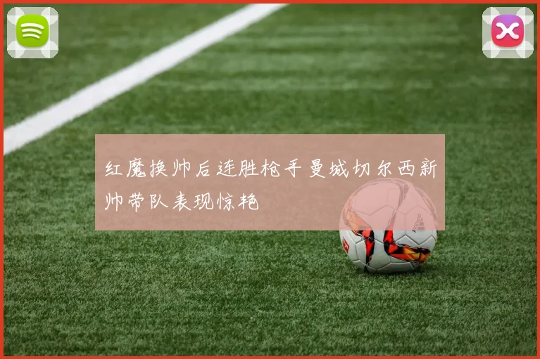 红魔换帅后连胜枪手曼城切尔西新帅带队表现惊艳