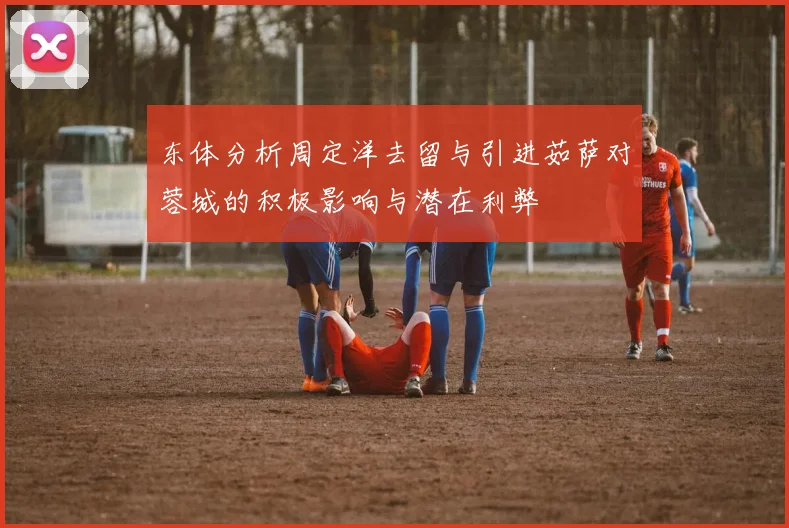 东体分析周定洋去留与引进茹萨对蓉城的积极影响与潜在利弊