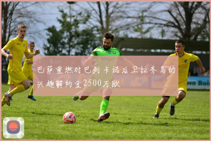 巴萨重燃对巴列卡诺后卫拉齐乌的兴趣解约金2500万欧