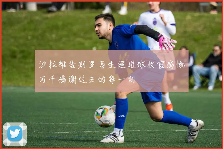 沙拉维告别罗马生涯进球收官感慨万千感谢过去的每一刻