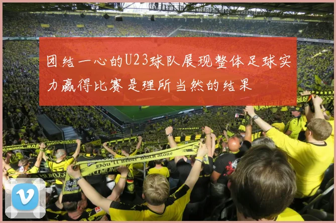 团结一心的U23球队展现整体足球实力赢得比赛是理所当然的结果