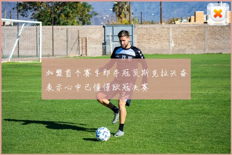 加盟首个赛季即夺冠莫斯克拉兴奋表示心中已憧憬欧冠决赛