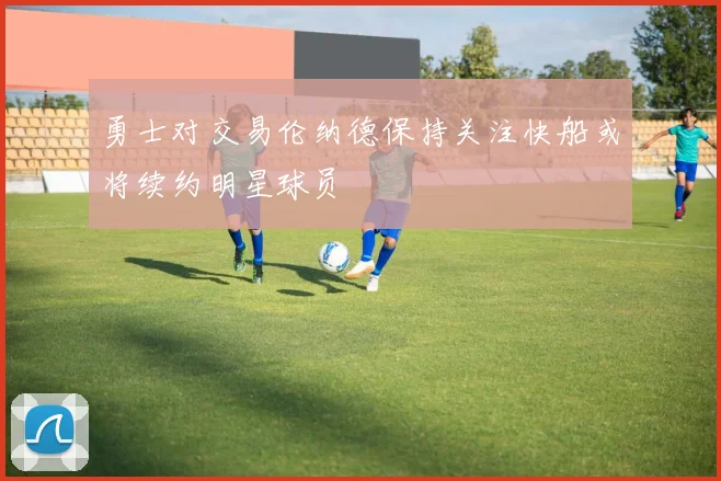 勇士对交易伦纳德保持关注快船或将续约明星球员