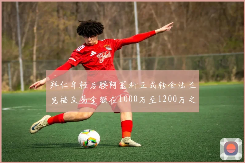 拜仁年轻后腰阿塞科正式转会法兰克福交易金额在1000万至1200万之间