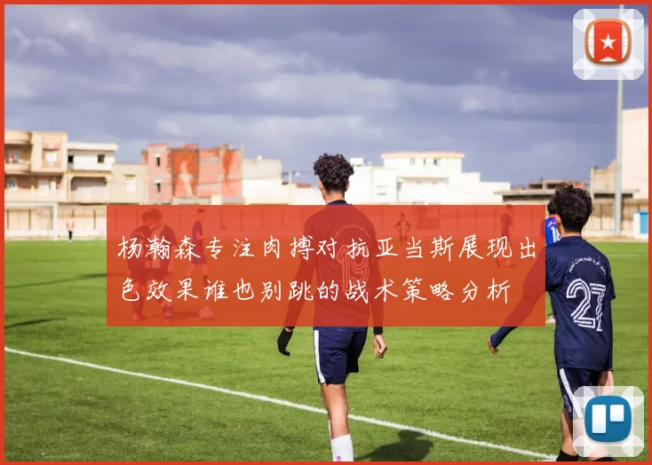 杨瀚森专注肉搏对抗亚当斯展现出色效果谁也别跳的战术策略分析