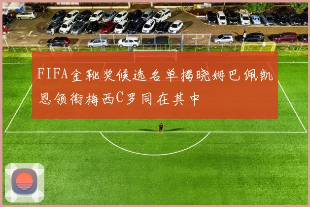 FIFA金靴奖候选名单揭晓姆巴佩凯恩领衔梅西C罗同在其中
