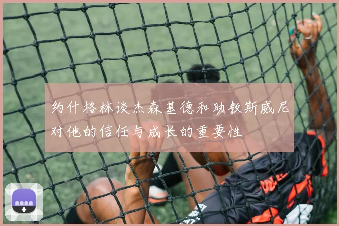 约什格林谈杰森基德和助教斯威尼对他的信任与成长的重要性