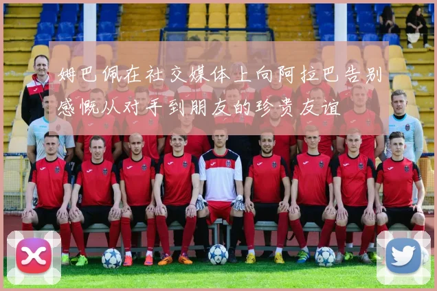 姆巴佩在社交媒体上向阿拉巴告别感慨从对手到朋友的珍贵友谊