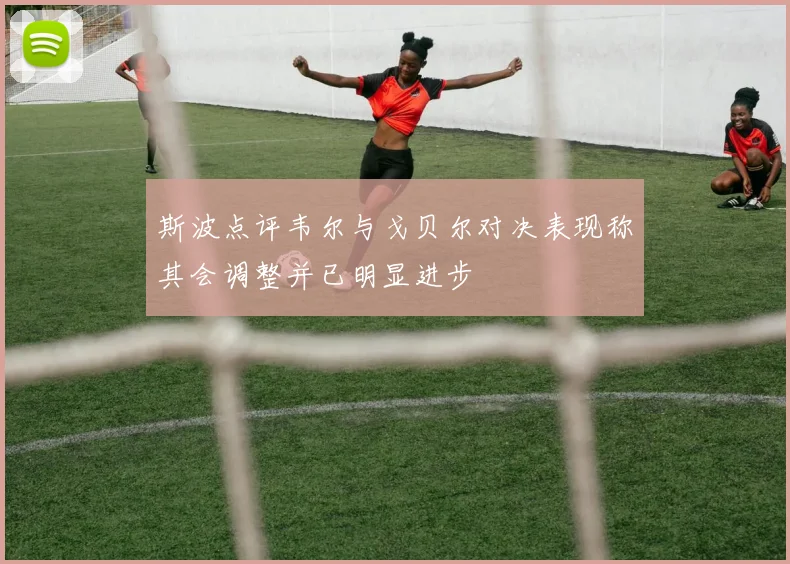 斯波点评韦尔与戈贝尔对决表现称其会调整并已明显进步