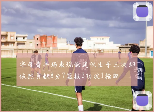 字母哥半场表现低迷仅出手三次却依然贡献8分7篮板3助攻1抢断