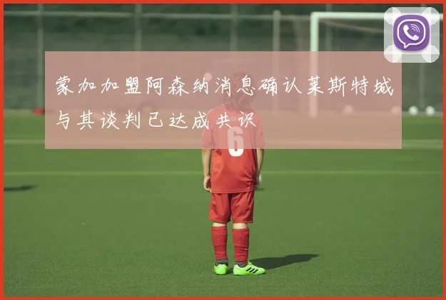 蒙加加盟阿森纳消息确认莱斯特城与其谈判已达成共识