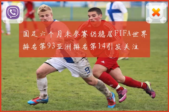 国足六个月未参赛仍稳居FIFA世界排名第93亚洲排名第14引发关注