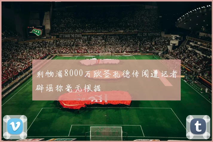 利物浦8000万欧签孔德传闻遭记者辟谣称毫无根据