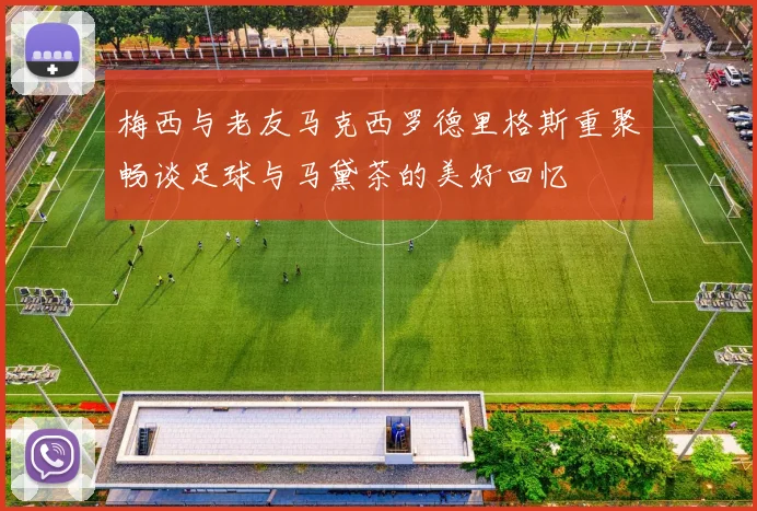 梅西与老友马克西罗德里格斯重聚畅谈足球与马黛茶的美好回忆