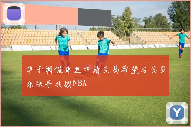 华子调侃库里申请交易希望与戈贝尔联手共战NBA