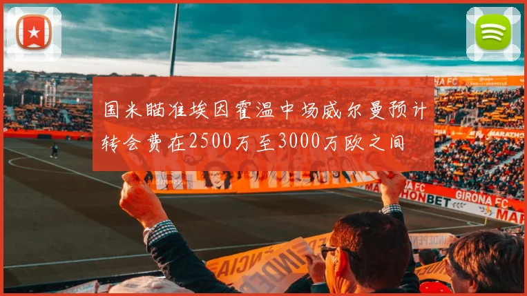 国米瞄准埃因霍温中场威尔曼预计转会费在2500万至3000万欧之间