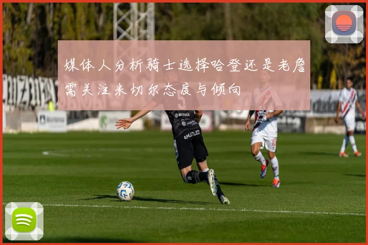 媒体人分析骑士选择哈登还是老詹需关注米切尔态度与倾向