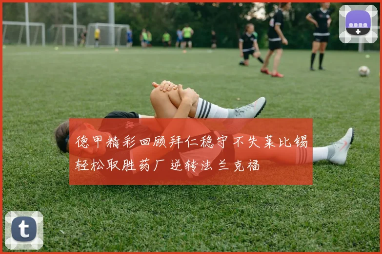 德甲精彩回顾拜仁稳守不失莱比锡轻松取胜药厂逆转法兰克福