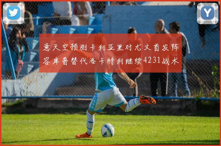 意天空预测卡利亚里对尤文首发阵容库普替代洛卡特利继续4231战术