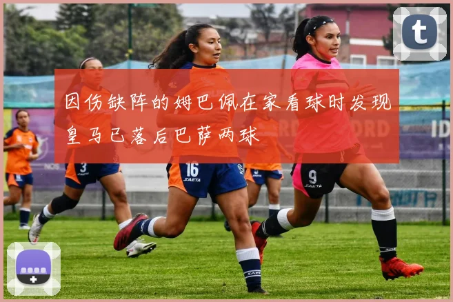 因伤缺阵的姆巴佩在家看球时发现皇马已落后巴萨两球