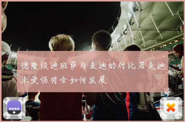 德隆谈迪班萨与麦迪的对比若麦迪未受伤将会如何发展