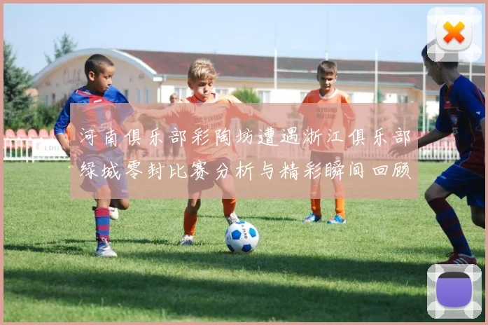 河南俱乐部彩陶坊遭遇浙江俱乐部绿城零封比赛分析与精彩瞬间回顾
