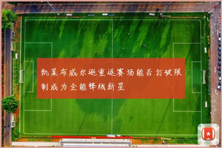 凯莱布威尔逊重返赛场能否打破限制成为全能锋线新星