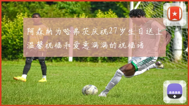 阿森纳为哈弗茨庆祝27岁生日送上温馨祝福和爱意满满的祝福语
